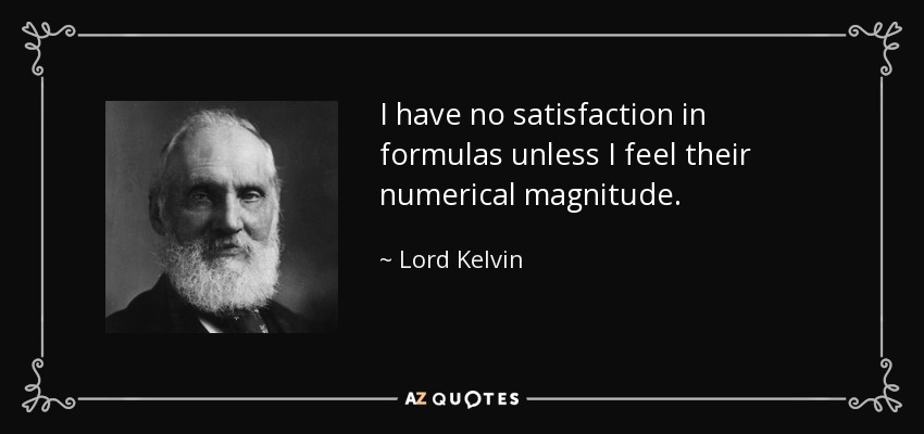 I have no satisfaction in formulas unless I feel their numerical magnitude. - Lord Kelvin