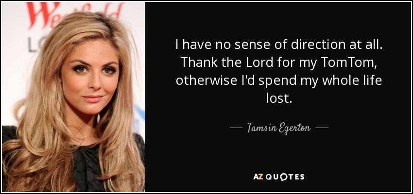 I have no sense of direction at all. Thank the Lord for my TomTom, otherwise I'd spend my whole life lost. - Tamsin Egerton