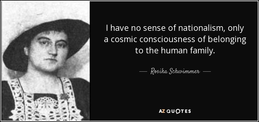 I have no sense of nationalism, only a cosmic consciousness of belonging to the human family. - Rosika Schwimmer