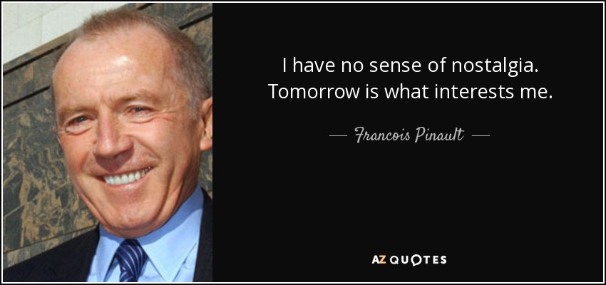 I have no sense of nostalgia. Tomorrow is what interests me. - Francois Pinault