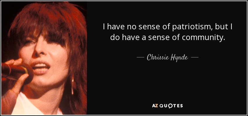I have no sense of patriotism, but I do have a sense of community. - Chrissie Hynde