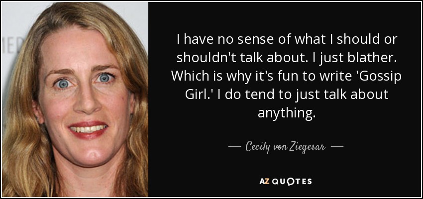I have no sense of what I should or shouldn't talk about. I just blather. Which is why it's fun to write 'Gossip Girl.' I do tend to just talk about anything. - Cecily von Ziegesar