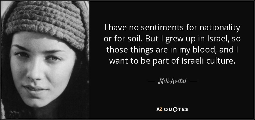 I have no sentiments for nationality or for soil. But I grew up in Israel, so those things are in my blood, and I want to be part of Israeli culture. - Mili Avital