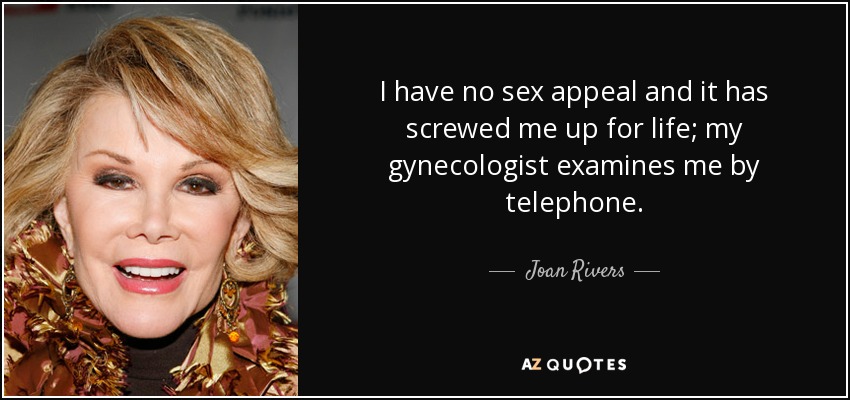 I have no sex appeal and it has screwed me up for life; my gynecologist examines me by telephone. - Joan Rivers