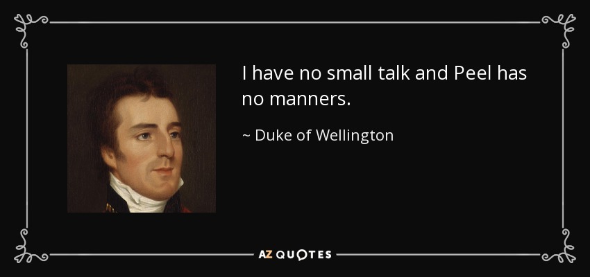 I have no small talk and Peel has no manners. - Duke of Wellington