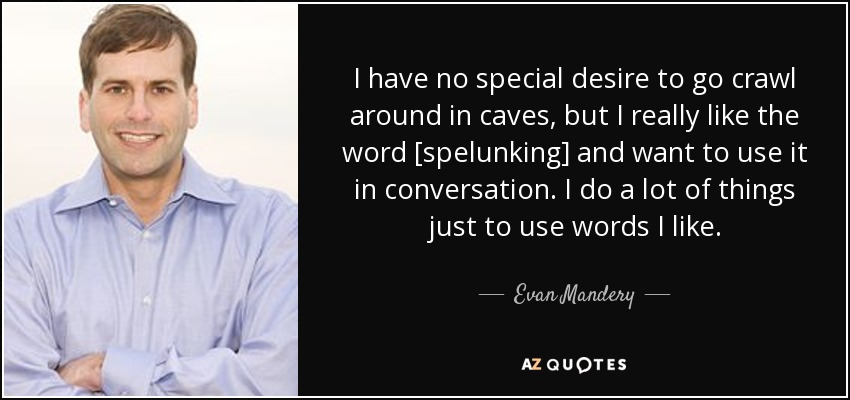 I have no special desire to go crawl around in caves, but I really like the word [spelunking] and want to use it in conversation. I do a lot of things just to use words I like. - Evan Mandery