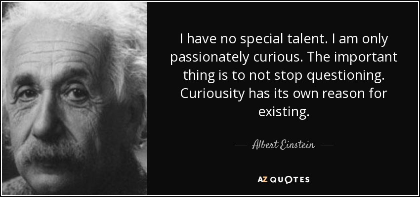I have no special talent. I am only passionately curious. The important thing is to not stop questioning. Curiousity has its own reason for existing. - Albert Einstein
