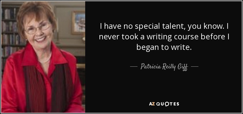 I have no special talent, you know. I never took a writing course before I began to write. - Patricia Reilly Giff