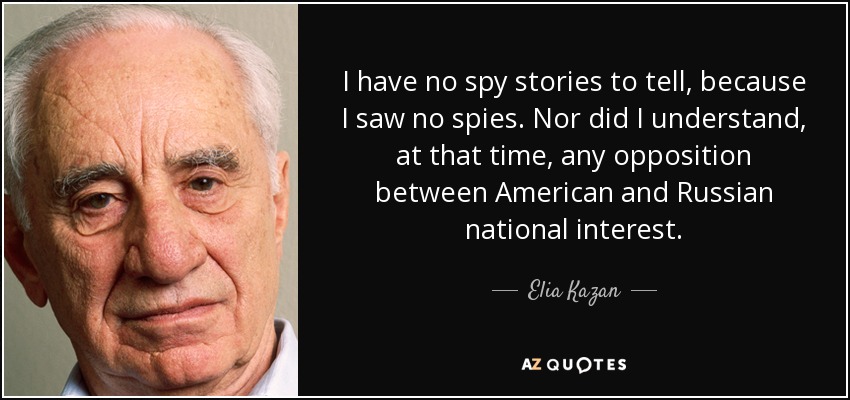 I have no spy stories to tell, because I saw no spies. Nor did I understand, at that time, any opposition between American and Russian national interest. - Elia Kazan