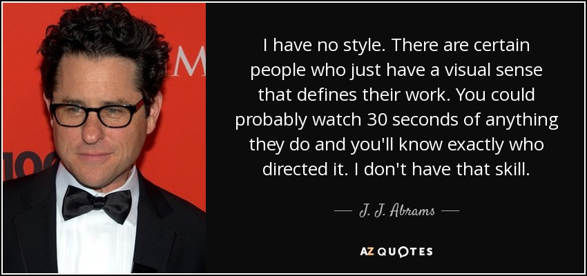 I have no style. There are certain people who just have a visual sense that defines their work. You could probably watch 30 seconds of anything they do and you'll know exactly who directed it. I don't have that skill. - J. J. Abrams