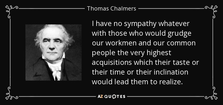 I have no sympathy whatever with those who would grudge our workmen and our common people the very highest acquisitions which their taste or their time or their inclination would lead them to realize. - Thomas Chalmers