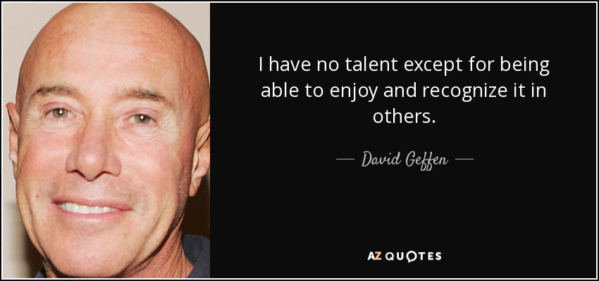 I have no talent except for being able to enjoy and recognize it in others. - David Geffen