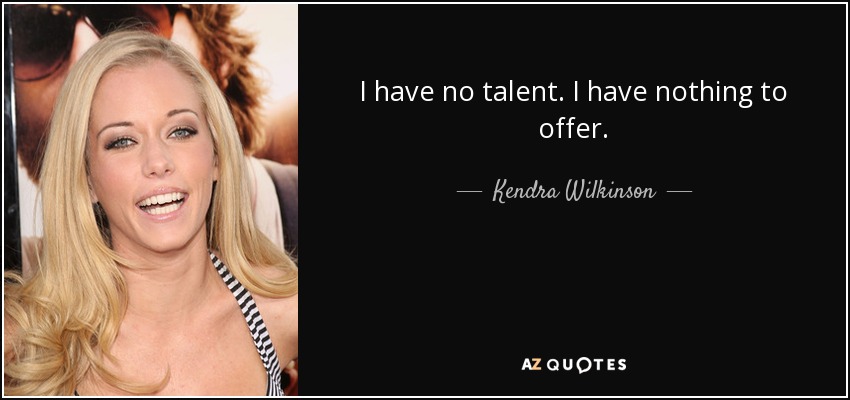 I have no talent. I have nothing to offer. - Kendra Wilkinson