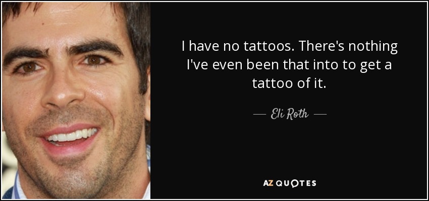 I have no tattoos. There's nothing I've even been that into to get a tattoo of it. - Eli Roth