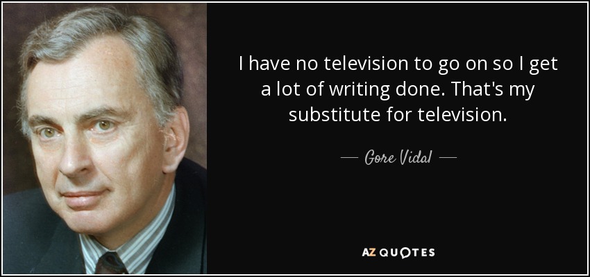 I have no television to go on so I get a lot of writing done. That's my substitute for television. - Gore Vidal