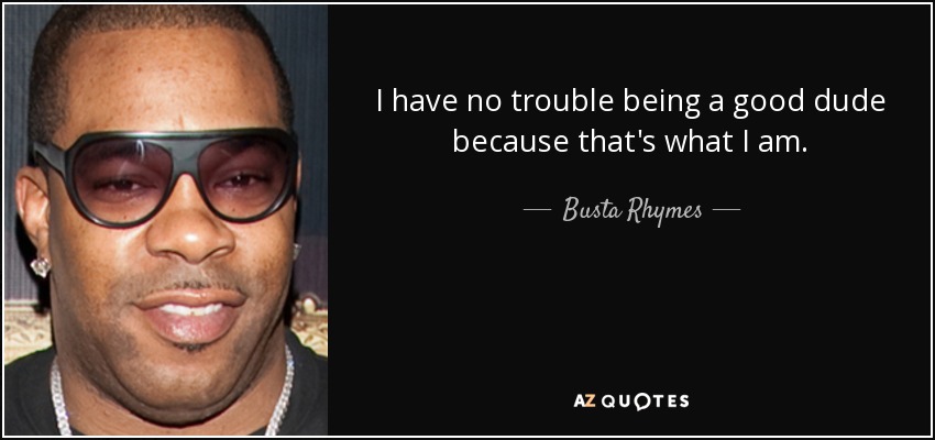 I have no trouble being a good dude because that's what I am. - Busta Rhymes