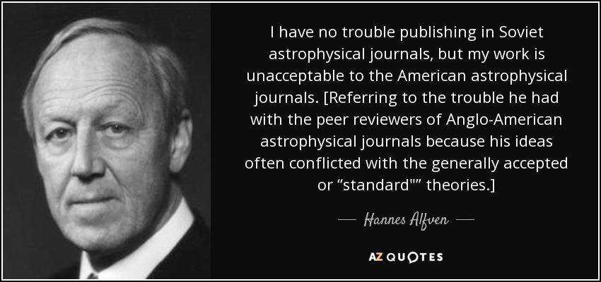 I have no trouble publishing in Soviet astrophysical journals, but my work is unacceptable to the American astrophysical journals. [Referring to the trouble he had with the peer reviewers of Anglo-American astrophysical journals because his ideas often conflicted with the generally accepted or “standard