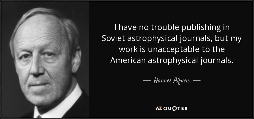 I have no trouble publishing in Soviet astrophysical journals, but my work is unacceptable to the American astrophysical journals. - Hannes Alfven