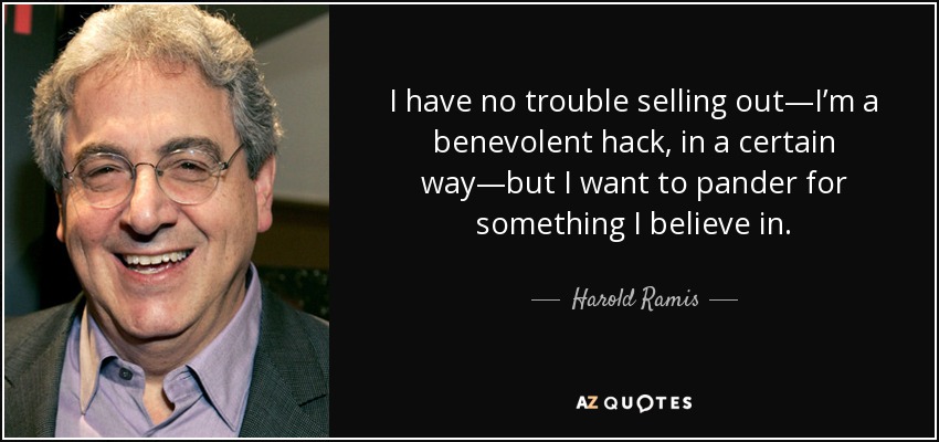 I have no trouble selling out—I’m a benevolent hack, in a certain way—but I want to pander for something I believe in. - Harold Ramis