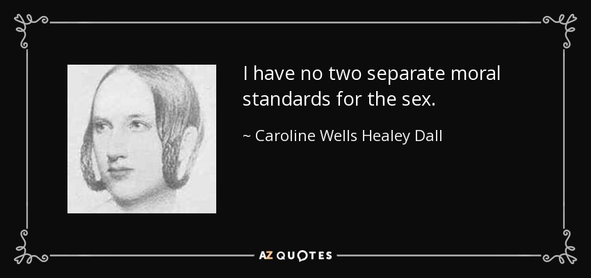 I have no two separate moral standards for the sex. - Caroline Wells Healey Dall