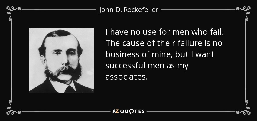 I have no use for men who fail. The cause of their failure is no business of mine, but I want successful men as my associates. - John D. Rockefeller