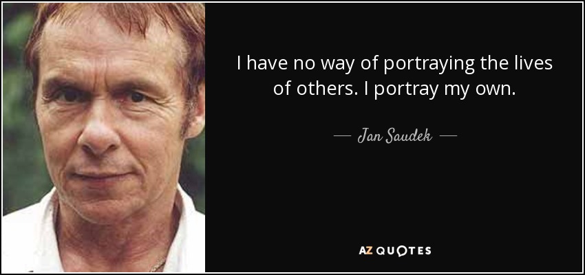 I have no way of portraying the lives of others. I portray my own. - Jan Saudek