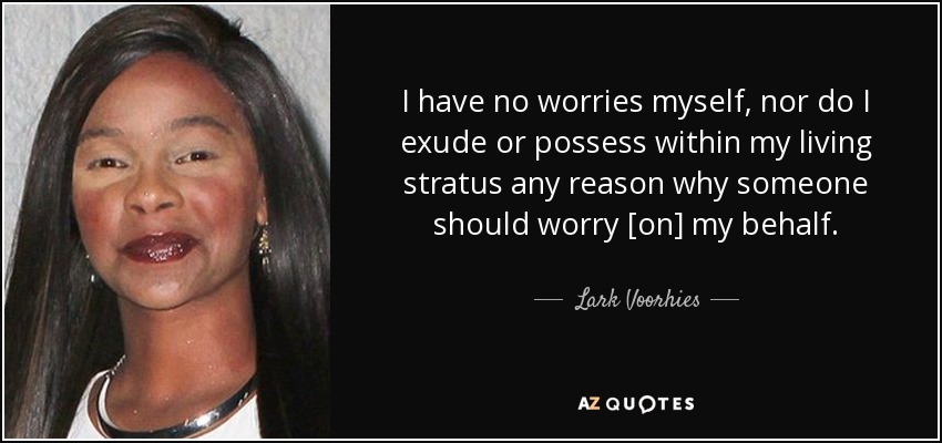 I have no worries myself, nor do I exude or possess within my living stratus any reason why someone should worry [on] my behalf. - Lark Voorhies