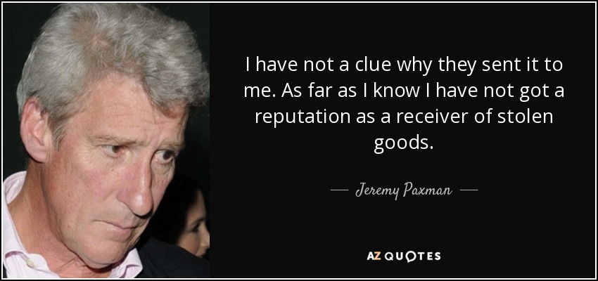 I have not a clue why they sent it to me. As far as I know I have not got a reputation as a receiver of stolen goods. - Jeremy Paxman