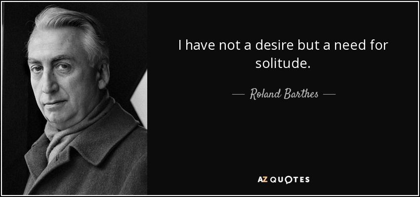 I have not a desire but a need for solitude. - Roland Barthes