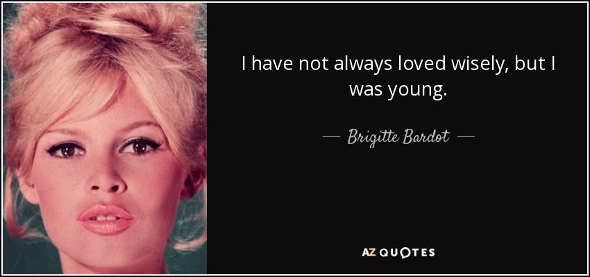 I have not always loved wisely, but I was young. - Brigitte Bardot