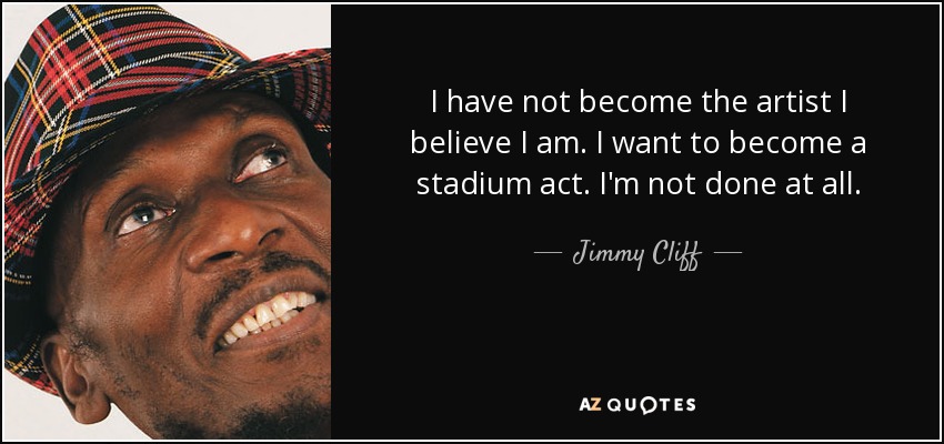 I have not become the artist I believe I am. I want to become a stadium act. I'm not done at all. - Jimmy Cliff