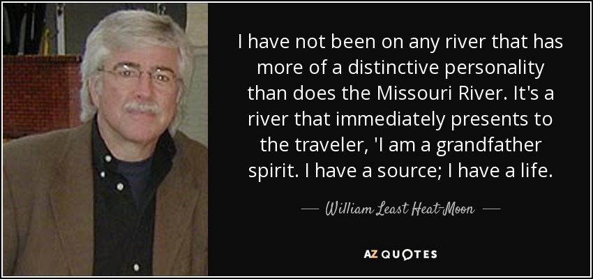 I have not been on any river that has more of a distinctive personality than does the Missouri River. It's a river that immediately presents to the traveler, 'I am a grandfather spirit. I have a source; I have a life. - William Least Heat-Moon