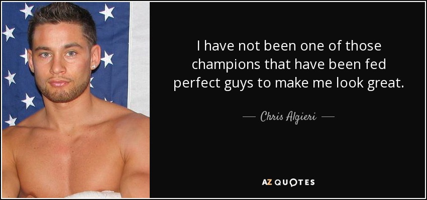 I have not been one of those champions that have been fed perfect guys to make me look great. - Chris Algieri