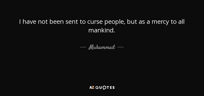I have not been sent to curse people, but as a mercy to all mankind. - Muhammad