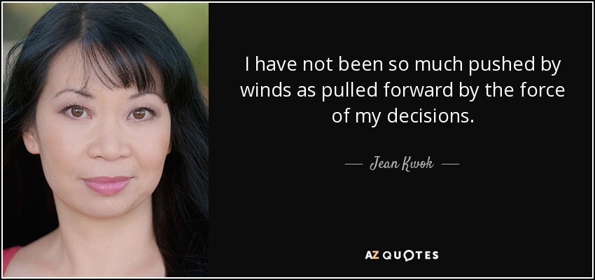 I have not been so much pushed by winds as pulled forward by the force of my decisions. - Jean Kwok