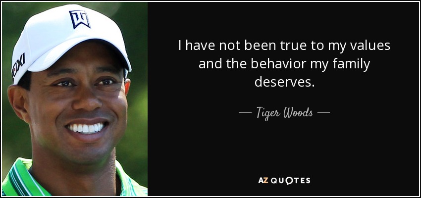 I have not been true to my values and the behavior my family deserves. - Tiger Woods