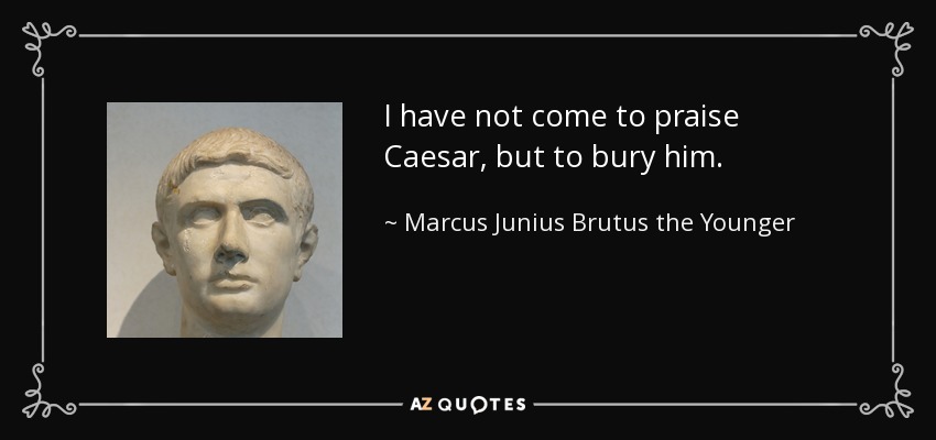 I have not come to praise Caesar, but to bury him. - Marcus Junius Brutus the Younger