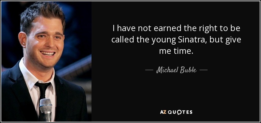 I have not earned the right to be called the young Sinatra, but give me time. - Michael Buble