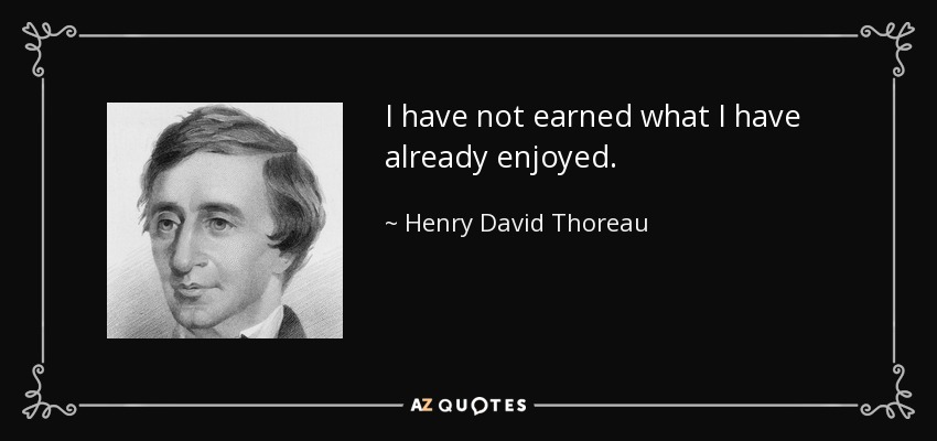 I have not earned what I have already enjoyed. - Henry David Thoreau