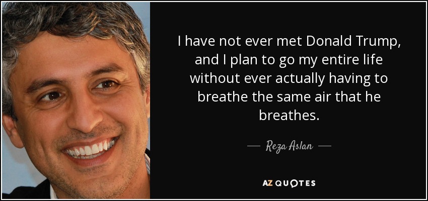 I have not ever met Donald Trump, and I plan to go my entire life without ever actually having to breathe the same air that he breathes. - Reza Aslan