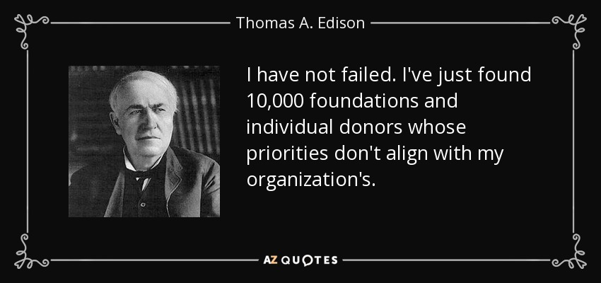 I have not failed. I've just found 10,000 foundations and individual donors whose priorities don't align with my organization's. - Thomas A. Edison