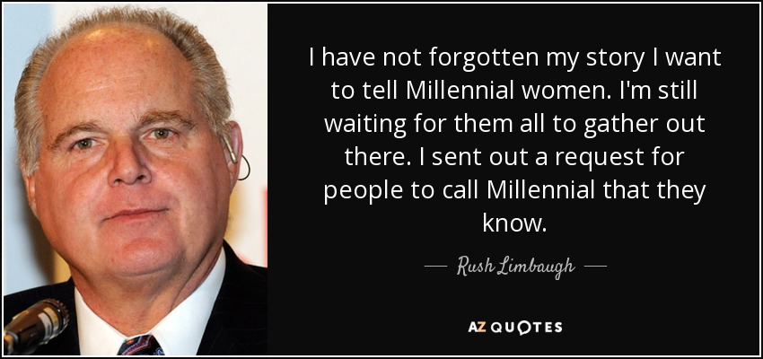 I have not forgotten my story I want to tell Millennial women. I'm still waiting for them all to gather out there. I sent out a request for people to call Millennial that they know. - Rush Limbaugh