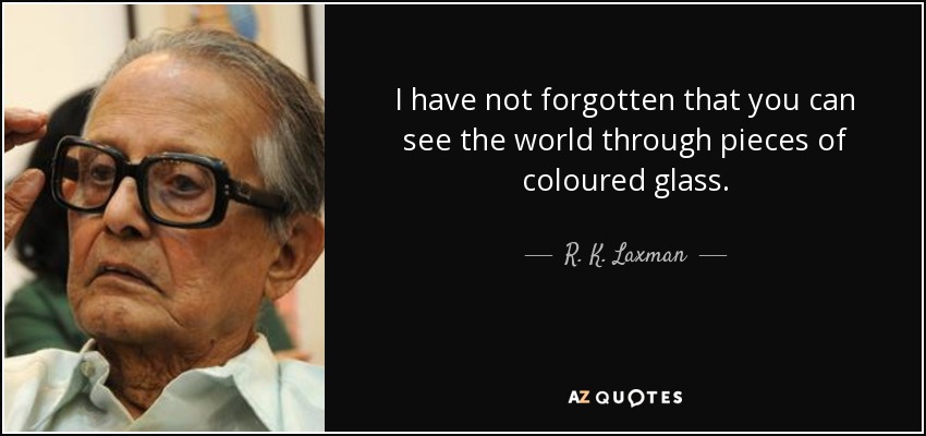 I have not forgotten that you can see the world through pieces of coloured glass. - R. K. Laxman