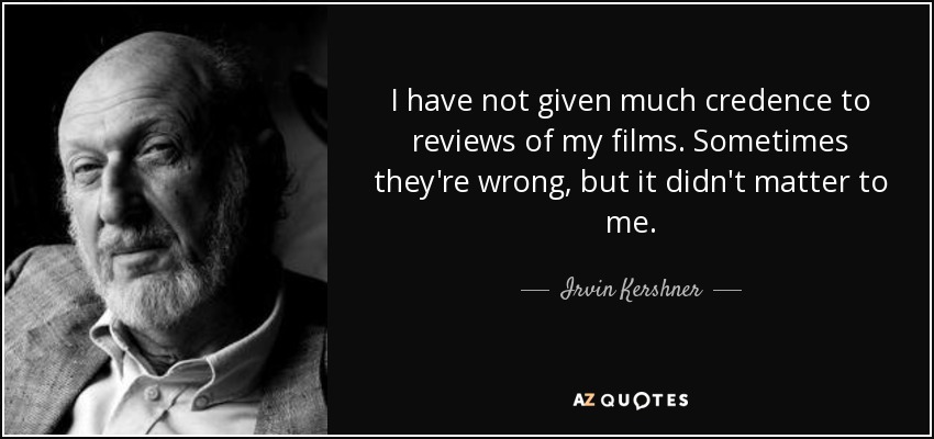 I have not given much credence to reviews of my films. Sometimes they're wrong, but it didn't matter to me. - Irvin Kershner