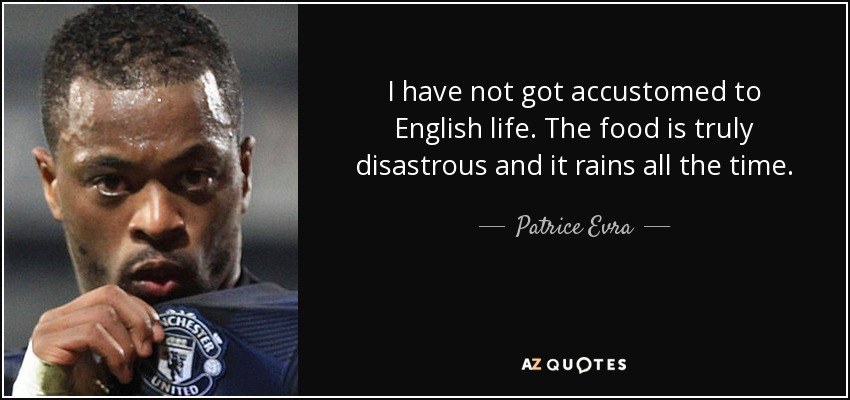 I have not got accustomed to English life. The food is truly disastrous and it rains all the time. - Patrice Evra