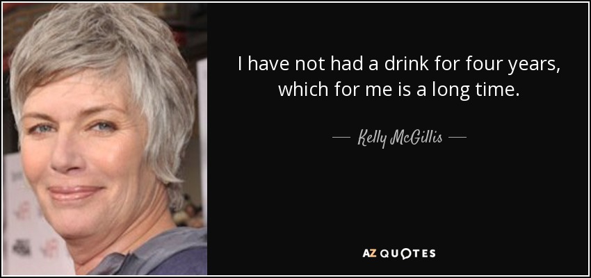 I have not had a drink for four years, which for me is a long time. - Kelly McGillis