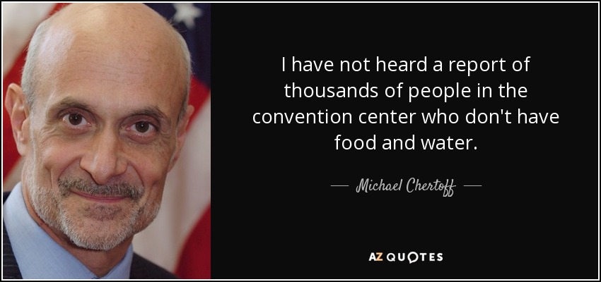 I have not heard a report of thousands of people in the convention center who don't have food and water. - Michael Chertoff