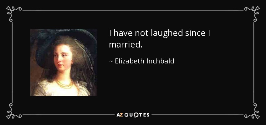 I have not laughed since I married. - Elizabeth Inchbald