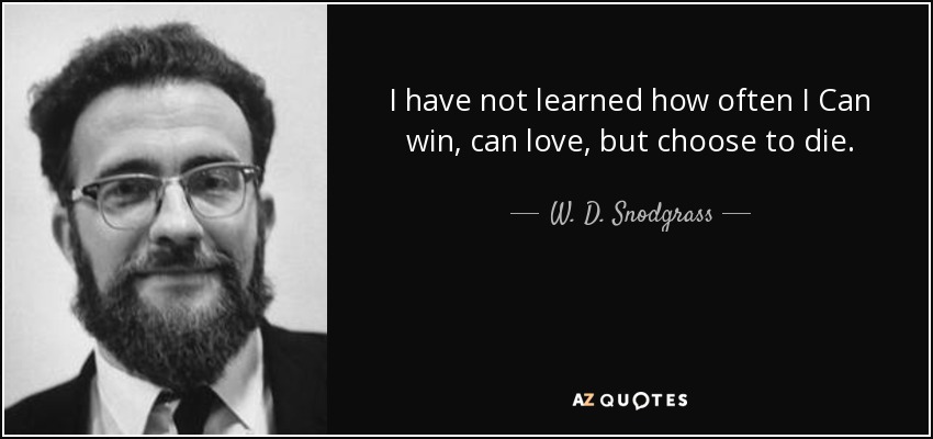 I have not learned how often I Can win, can love, but choose to die. - W. D. Snodgrass