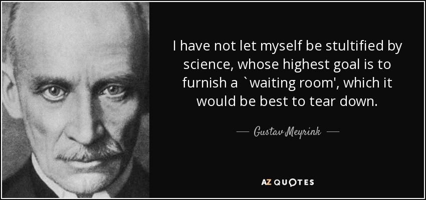 I have not let myself be stultified by science, whose highest goal is to furnish a `waiting room', which it would be best to tear down. - Gustav Meyrink